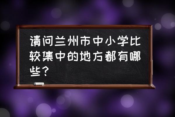 兰州好玩的景点有哪些地方 请问兰州市中小学比较集中的地方都有哪些？