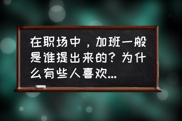 如何有效控制加班 在职场中，加班一般是谁提出来的？为什么有些人喜欢加班呢？