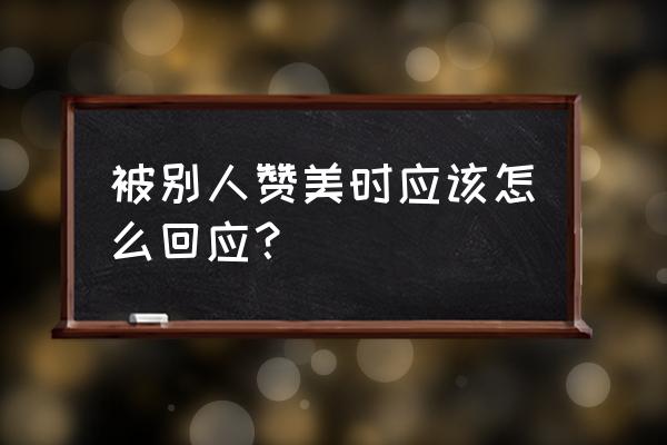 要怎么回复别人的赞美 被别人赞美时应该怎么回应？