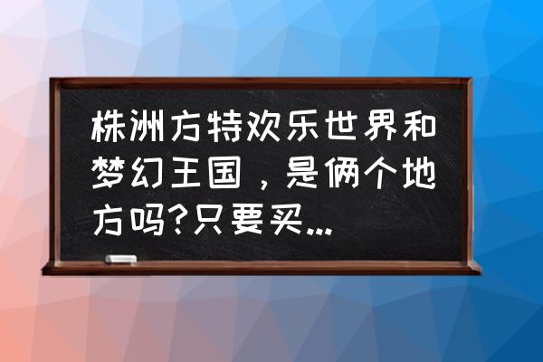 株洲方特欢乐世界两日游玩全攻略 株洲方特欢乐世界和梦幻王国，是俩个地方吗?只要买一张票?还是要买2张？