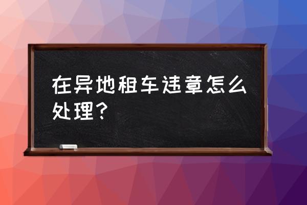 车辆异地违章本地可以处理吗 在异地租车违章怎么处理？