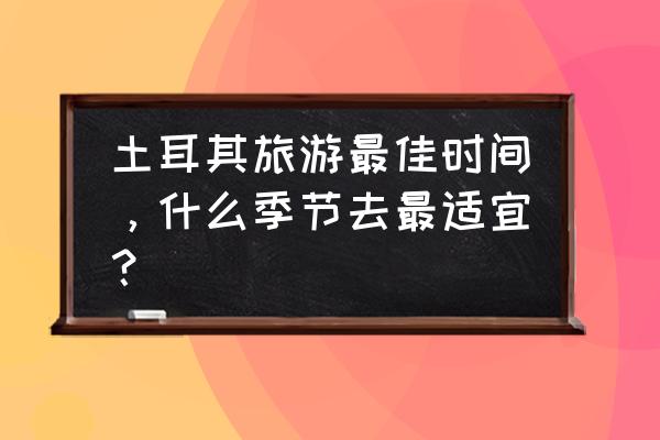 土耳其几月份适合旅游 土耳其旅游最佳时间，什么季节去最适宜？