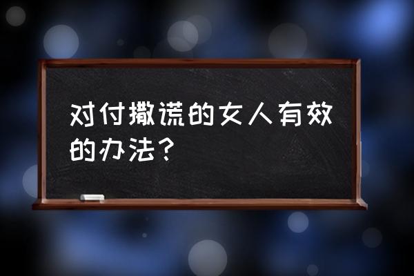 不要拿撒谎来对待信任你的人 对付撒谎的女人有效的办法？