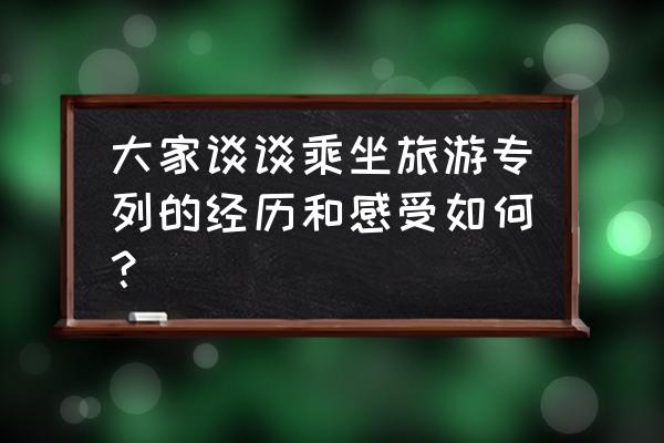 暑假出去游玩真开心的感受简短 大家谈谈乘坐旅游专列的经历和感受如何？