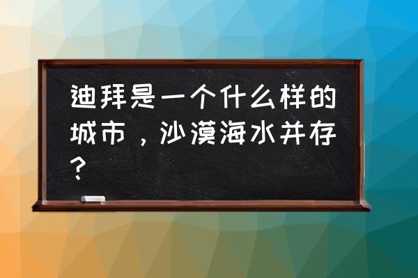 迪拜的沙漠现状 迪拜是一个什么样的城市，沙漠海水并存？