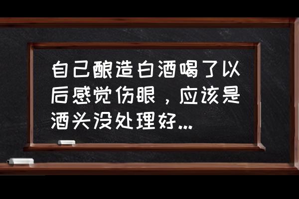 八种致命酒配方 自己酿造白酒喝了以后感觉伤眼，应该是酒头没处理好，请问正确的操作是什么？