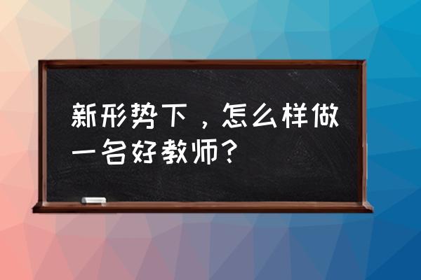 做好自己精辟句子 新形势下，怎么样做一名好教师？