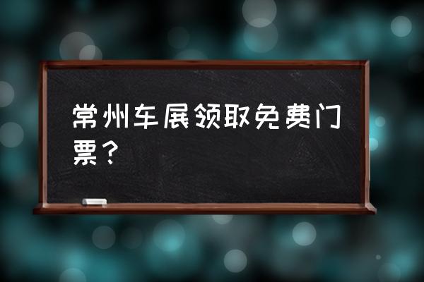 常州有什么免费又好玩的地方 常州车展领取免费门票？