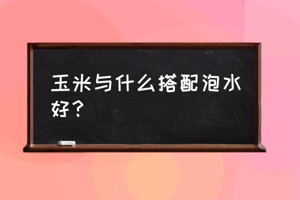 玉米和什么一起吃降血糖最好 玉米与什么搭配泡水好？