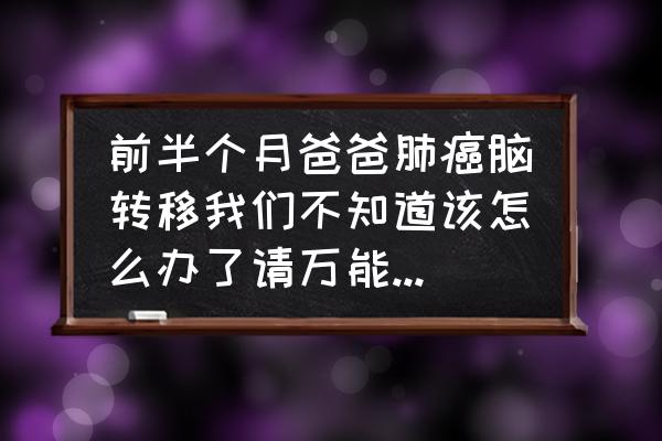 肺癌脑转移放疗的最佳时间 前半个月爸爸肺癌脑转移我们不知道该怎么办了请万能的网友支招？