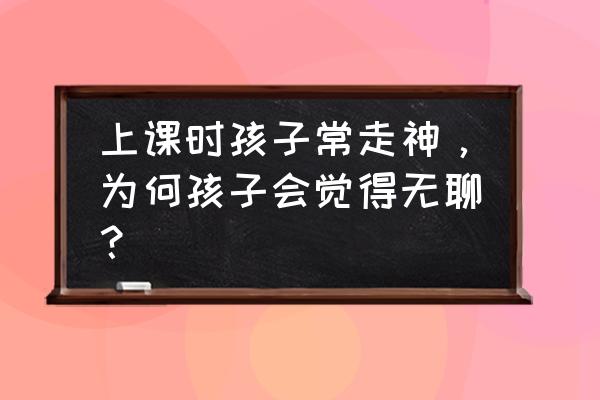 买的爱心弹指卡片为什么弹不出来 上课时孩子常走神，为何孩子会觉得无聊？