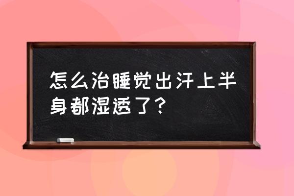 中医治多汗症最好的方法 怎么治睡觉出汗上半身都湿透了？