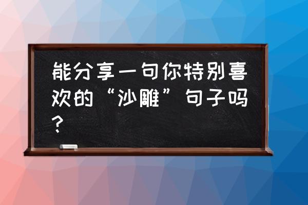 女人最喜欢听的三句话是什么 能分享一句你特别喜欢的“沙雕”句子吗？