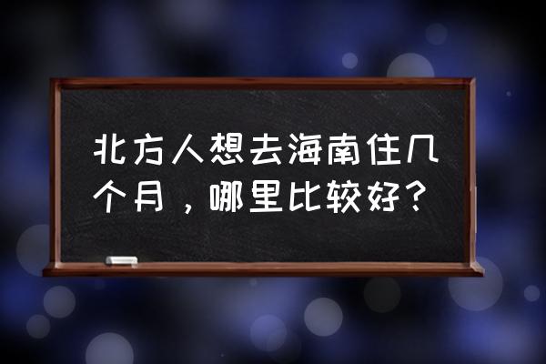 去海南旅游两个月最佳地点 北方人想去海南住几个月，哪里比较好？