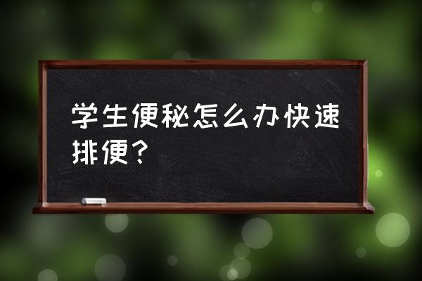 马上拉大便最快的方法 学生便秘怎么办快速排便？