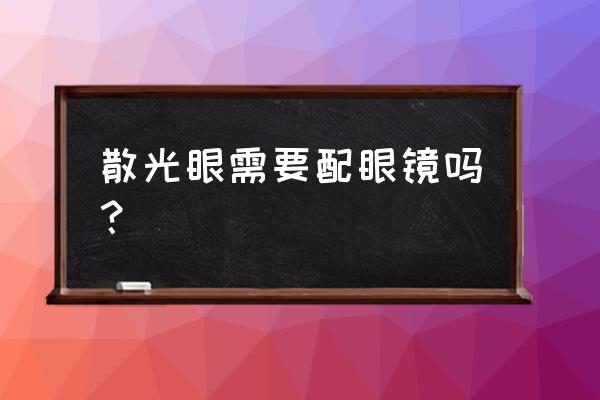 儿童散光一定要配眼镜吗 散光眼需要配眼镜吗？