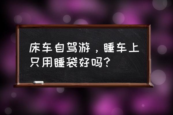 晚上露营只准备帐篷和睡袋可以吗 床车自驾游，睡车上只用睡袋好吗？