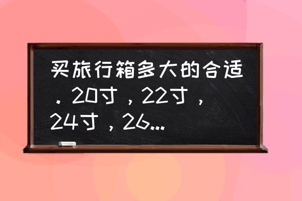 新买的行李箱轮子一般多大 买旅行箱多大的合适。20寸，22寸，24寸，26寸，28寸？