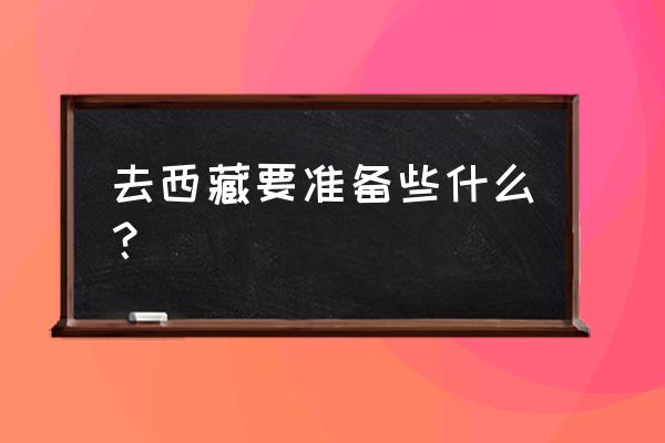 带娃出游要准备什么 去西藏要准备些什么？