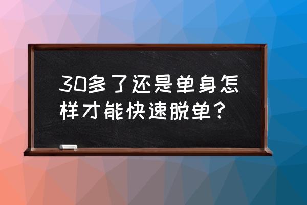 没有交友圈怎么快速脱单 30多了还是单身怎样才能快速脱单？