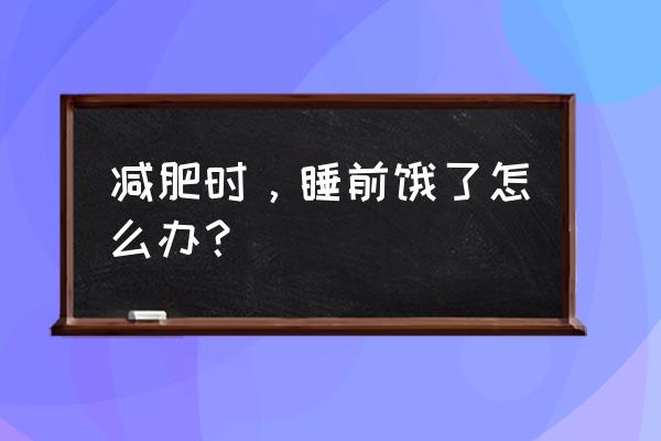 晚上临睡前肚子饿了怎么办 减肥时，睡前饿了怎么办？