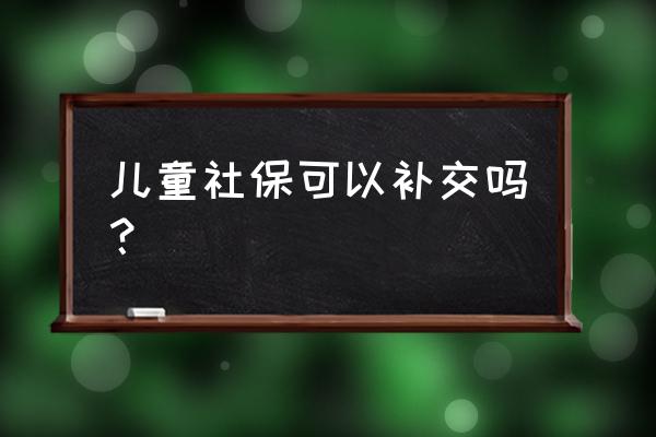 儿童医保忘记缴费如何补缴 儿童社保可以补交吗？