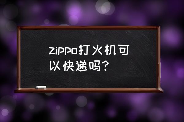 哪个快递能邮寄zippo zippo打火机可以快递吗？