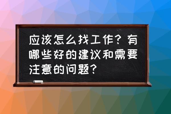 求职准备什么最好 应该怎么找工作？有哪些好的建议和需要注意的问题？