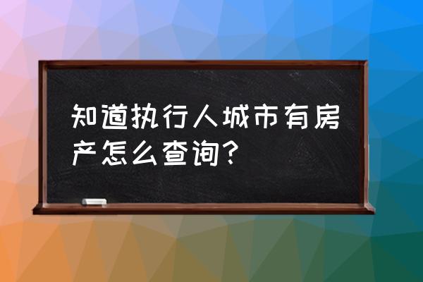 网上怎么查名下房产 知道执行人城市有房产怎么查询？