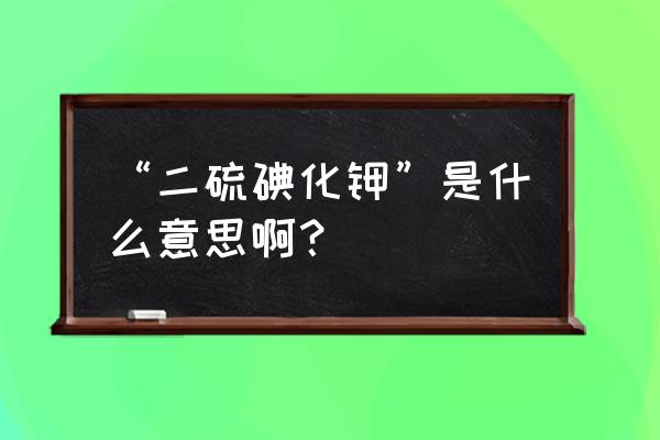 有人说想吃二硫碘化钾是什么意思 “二硫碘化钾”是什么意思啊？