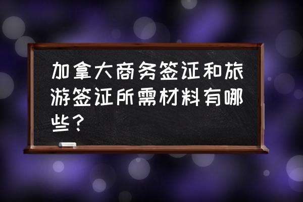 加拿大投资签证需要什么材料 加拿大商务签证和旅游签证所需材料有哪些？