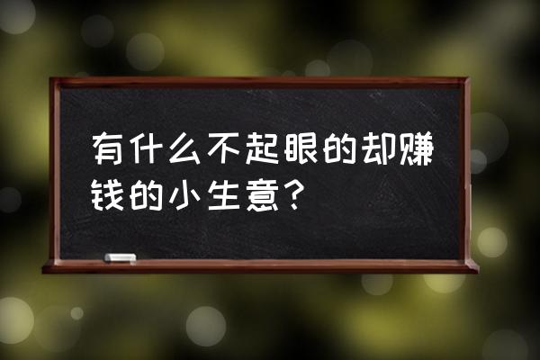 适合个人创业的小生意项目 有什么不起眼的却赚钱的小生意？