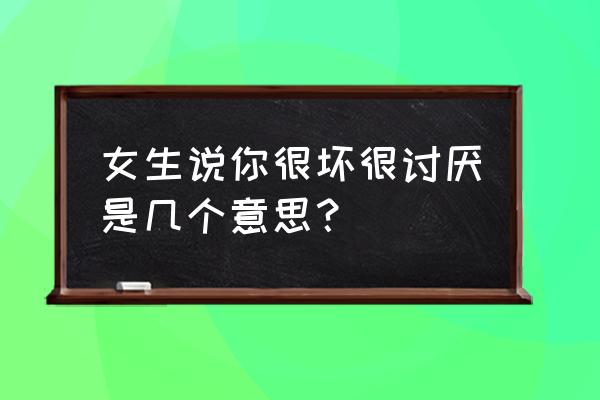 自己缺点令自己讨厌是在什么时候 女生说你很坏很讨厌是几个意思？