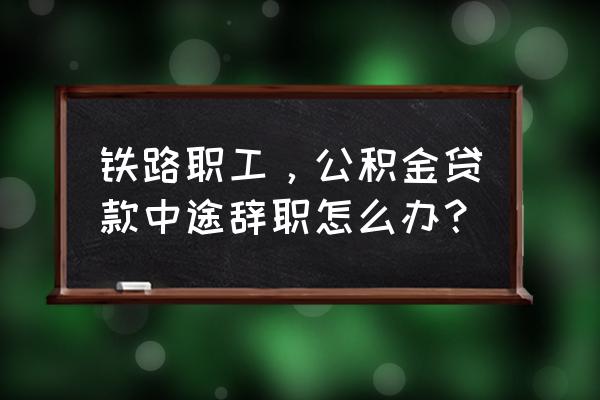 公积金办理房贷后辞职了怎么办 铁路职工，公积金贷款中途辞职怎么办？