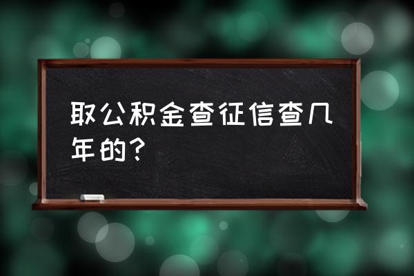 公积金贷款需要查个人信用记录吗 取公积金查征信查几年的？