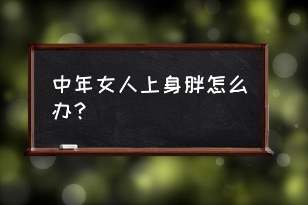 上身胖怎么瘦身 中年女人上身胖怎么办？