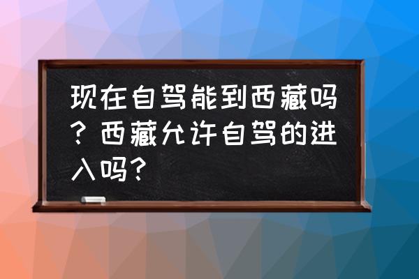 西藏旅游景点现在都开放吗 现在自驾能到西藏吗？西藏允许自驾的进入吗？