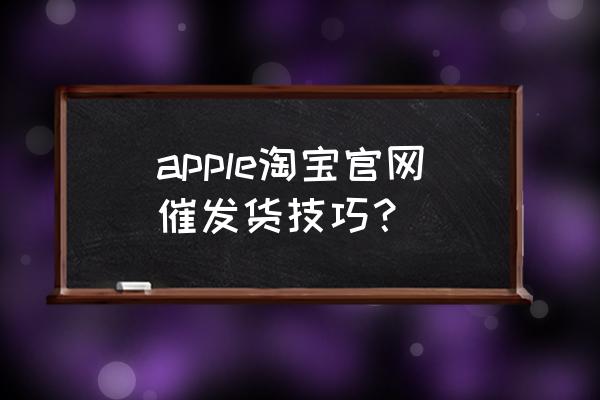 淘宝订单怎么催发货 apple淘宝官网催发货技巧？