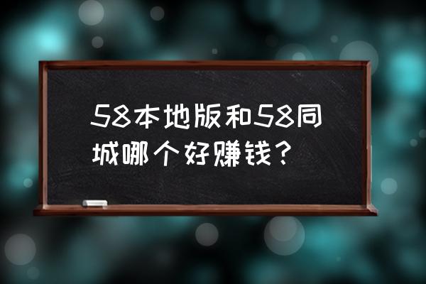 58同城本地版赚钱攻略 58本地版和58同城哪个好赚钱？