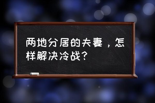 你跟另一半陷入冷战了该如何是好 两地分居的夫妻，怎样解决冷战？