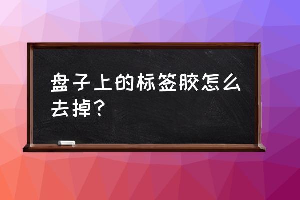 盘子上的贴纸怎么去除 盘子上的标签胶怎么去掉？