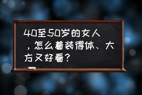 如何制作展示面 40至50岁的女人，怎么着装得体、大方又好看？