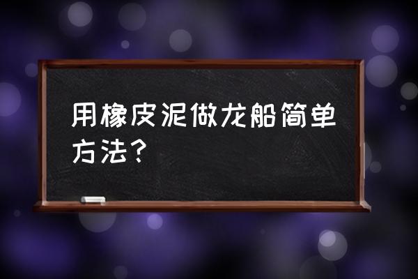 怎么弄龙舟头像框 用橡皮泥做龙船简单方法？