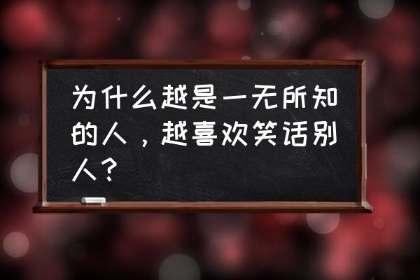 有趣的知识 百分之80的人还不知道 为什么越是一无所知的人，越喜欢笑话别人？