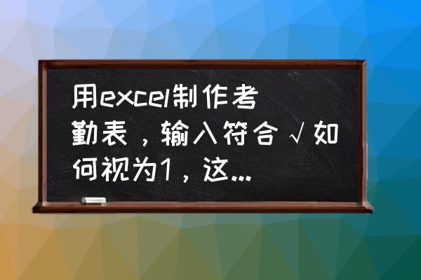 考勤表如何自动计算出勤天数 用excel制作考勤表，输入符合√如何视为1，这样就可以在统计天数里自动求和，急急急？