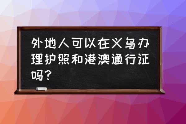 浙江省通行证网上申请 外地人可以在义乌办理护照和港澳通行证吗？