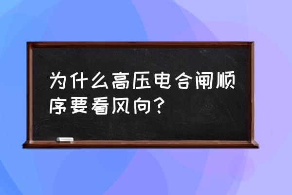 合闸送电及拉闸停电的操作顺序 为什么高压电合闸顺序要看风向？