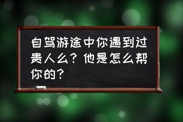 峨嵋山旅游线路图 自驾游途中你遇到过贵人么？他是怎么帮你的？