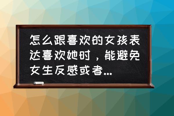 女生喜欢一个男生怎样委婉的表达 怎么跟喜欢的女孩表达喜欢她时，能避免女生反感或者“表白死”呢？