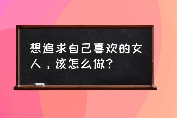 如何追自己喜欢的男生方法 想追求自己喜欢的女人，该怎么做？